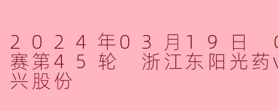 2024年3月19日CBA常规赛第45轮,浙江东阳光药对阵福建浔兴股份的比赛结果如何?